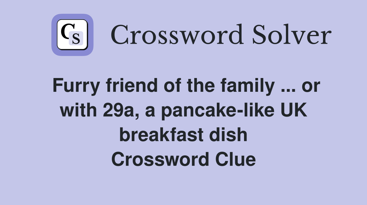 Furry friend of the family or with 29a, a pancakelike UK breakfast
